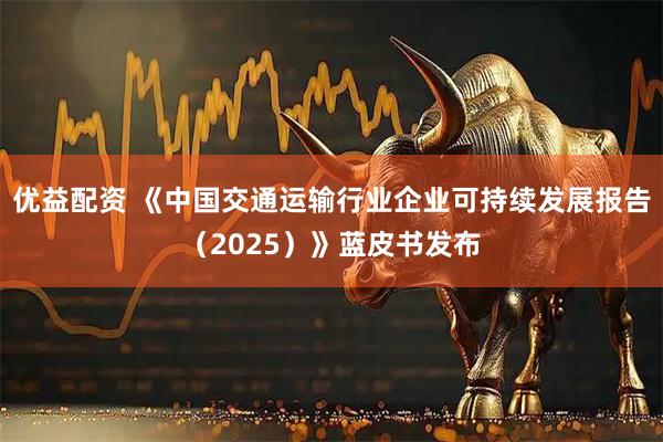 优益配资 《中国交通运输行业企业可持续发展报告（2025）》蓝皮书发布