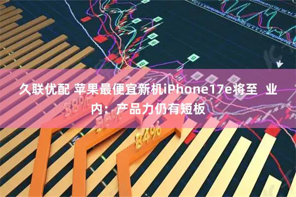久联优配 苹果最便宜新机iPhone17e将至  业内：产品力仍有短板