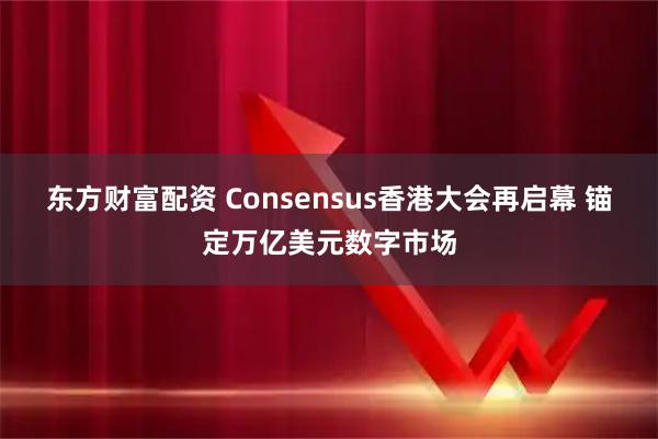 东方财富配资 Consensus香港大会再启幕 锚定万亿美元数字市场