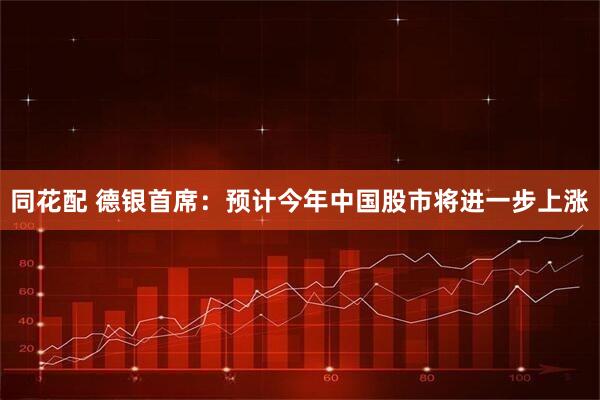 同花配 德银首席：预计今年中国股市将进一步上涨