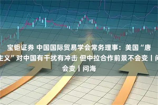 宝钜证券 中国国际贸易学会常务理事：美国“唐罗主义”对中国有干扰有冲击 但中拉合作前景不会变丨问海