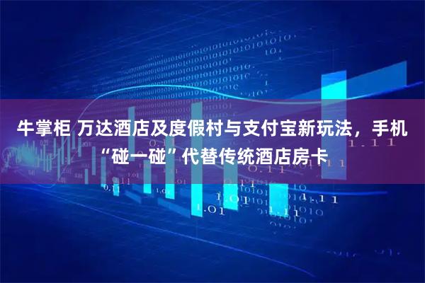 牛掌柜 万达酒店及度假村与支付宝新玩法，手机“碰一碰”代替传统酒店房卡