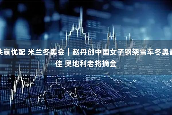 共赢优配 米兰冬奥会｜赵丹创中国女子钢架雪车冬奥最佳 奥地利老将摘金