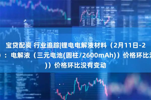 宝贷配资 行业追踪|锂电电解液材料（2月11日-2月17日）：电解液（三元电池(圆柱/2600mAh)）价格环比没有变动