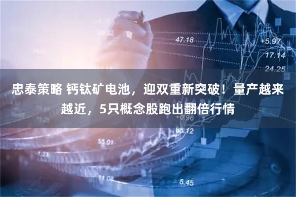 忠泰策略 钙钛矿电池，迎双重新突破！量产越来越近，5只概念股跑出翻倍行情