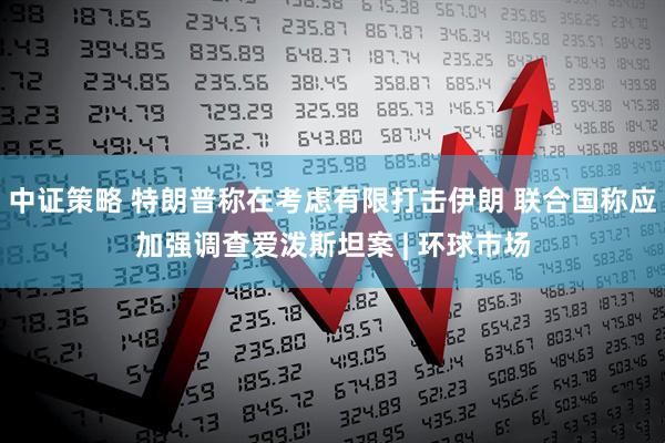 中证策略 特朗普称在考虑有限打击伊朗 联合国称应加强调查爱泼斯坦案 | 环球市场