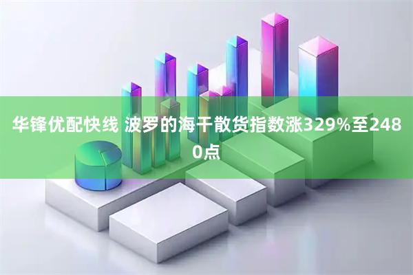 华锋优配快线 波罗的海干散货指数涨329%至2480点