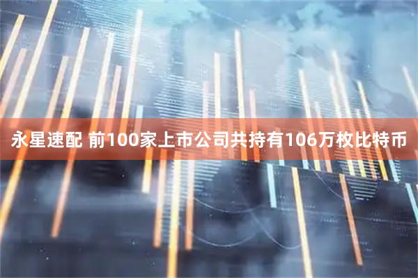 永星速配 前100家上市公司共持有106万枚比特币