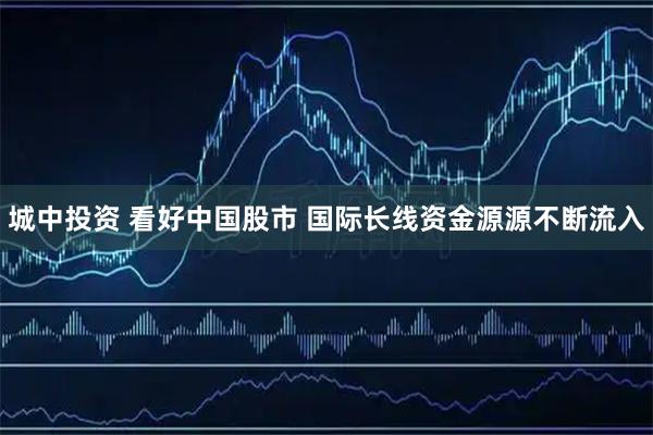 城中投资 看好中国股市 国际长线资金源源不断流入