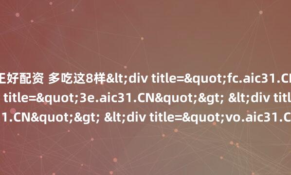 正好配资 多吃这8样<div title="fc.aic31.CN"> <div title="3e.aic31.CN"> <div title="x1.aic31.CN"> <div titl