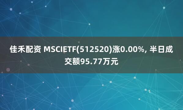 佳禾配资 MSCIETF(512520)涨0.00%, 半日成交额95.77万元