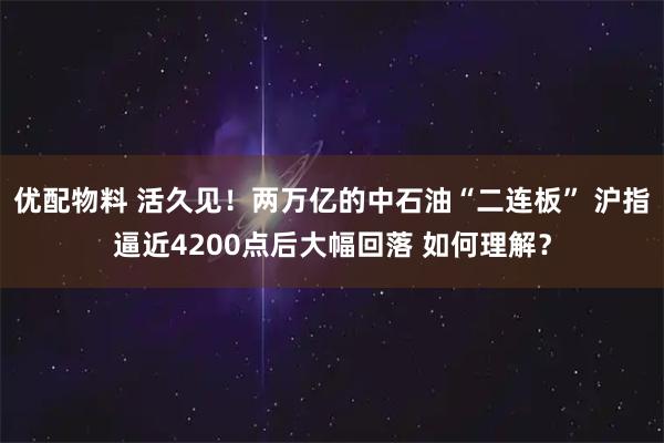 优配物料 活久见！两万亿的中石油“二连板” 沪指逼近4200点后大幅回落 如何理解？