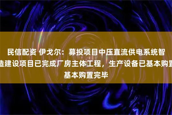 民信配资 伊戈尔：募投项目中压直流供电系统智能制造建设项目已完成厂房主体工程，生产设备已基本购置完毕