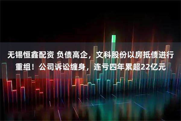 无锡恒鑫配资 负债高企，文科股份以房抵债进行重组！公司诉讼缠身，连亏四年累超22亿元