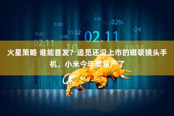 火星策略 谁能首发？追觅还没上市的磁吸镜头手机，小米今年要量产了
