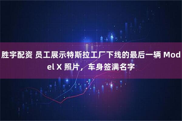 胜宇配资 员工展示特斯拉工厂下线的最后一辆 Model X 照片，车身签满名字
