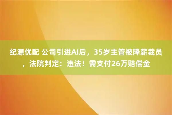 纪源优配 公司引进AI后，35岁主管被降薪裁员，法院判定：违法！需支付26万赔偿金