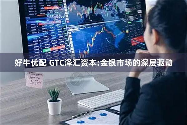 好牛优配 GTC泽汇资本:金银市场的深层驱动