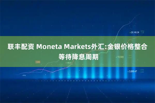 联丰配资 Moneta Markets外汇:金银价格整合 等待降息周期