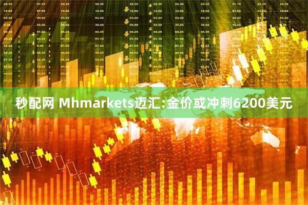 秒配网 Mhmarkets迈汇:金价或冲刺6200美元